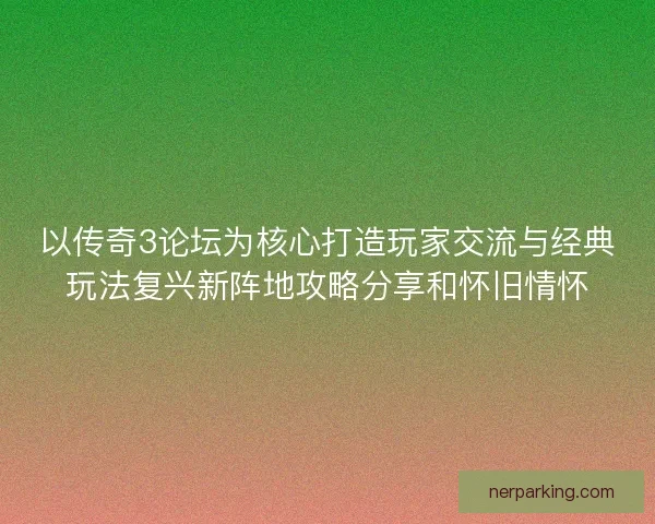 以传奇3论坛为核心打造玩家交流与经典玩法复兴新阵地攻略分享和怀旧情怀