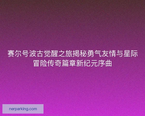赛尔号波古觉醒之旅揭秘勇气友情与星际冒险传奇篇章新纪元序曲