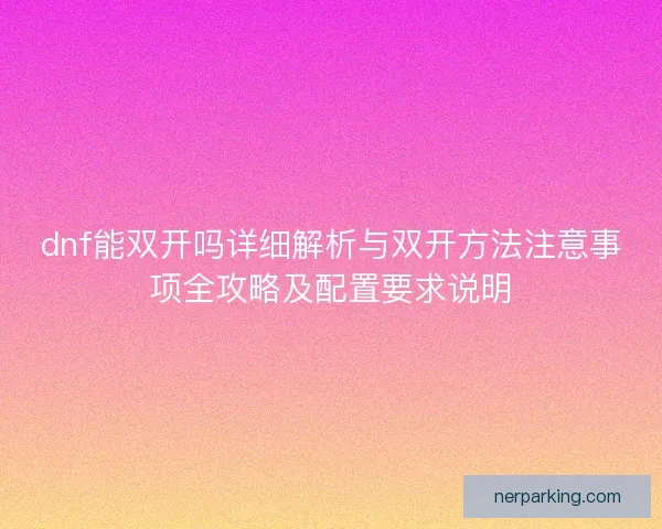 dnf能双开吗详细解析与双开方法注意事项全攻略及配置要求说明