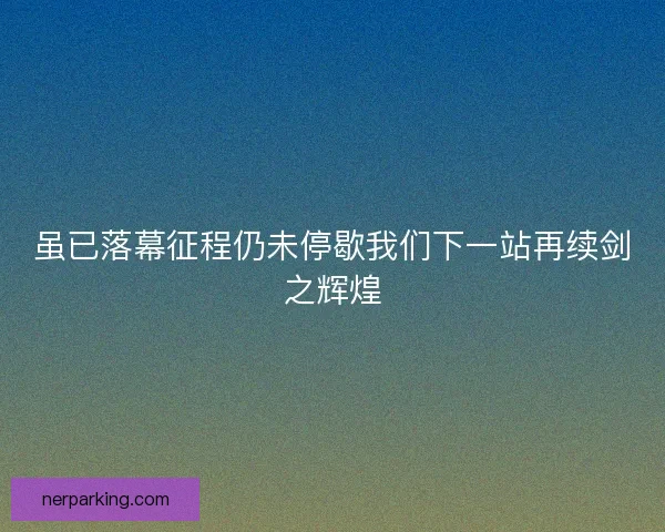 虽已落幕征程仍未停歇我们下一站再续剑之辉煌